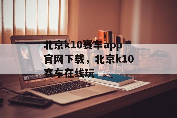 北京k10赛车app官网下载，北京k10赛车在线玩